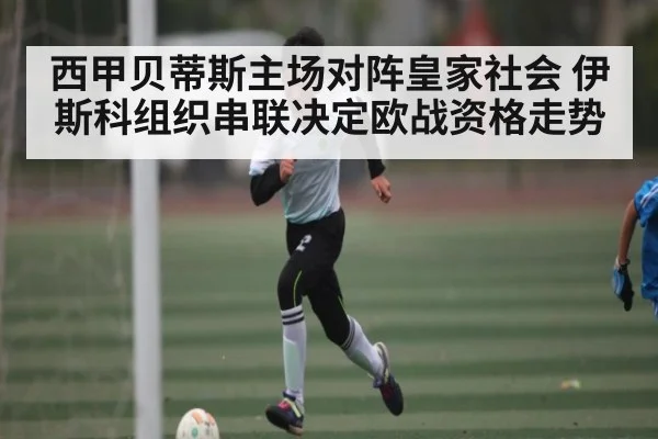 西甲贝蒂斯主场对阵皇家社会 伊斯科组织串联决定欧战资格走势