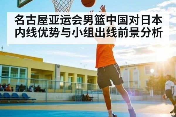 名古屋亚运会男篮中国对日本内线优势与小组出线前景分析