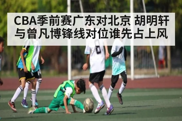 CBA季前赛广东对北京 胡明轩与曾凡博锋线对位谁先占上风