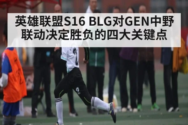 英雄联盟S16 BLG对GEN中野联动决定胜负的四大关键点